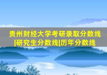 贵州财经大学考研录取分数线|研究生分数线|历年分数线